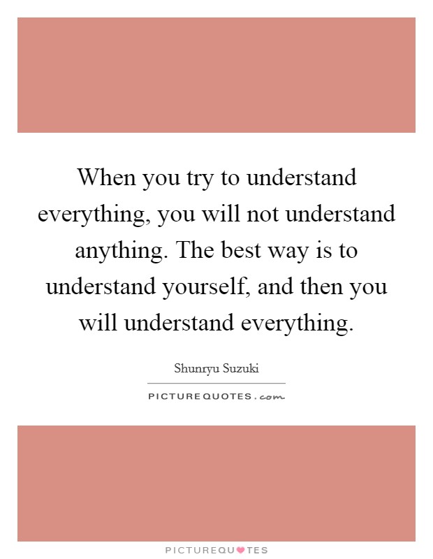 When you try to understand everything, you will not understand anything. The best way is to understand yourself, and then you will understand everything Picture Quote #1