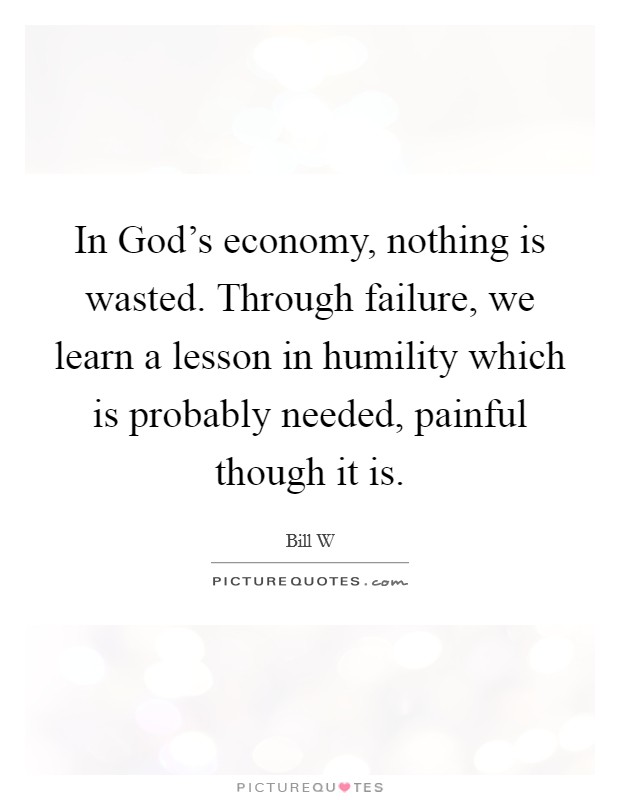 In God's economy, nothing is wasted. Through failure, we learn a lesson in humility which is probably needed, painful though it is Picture Quote #1