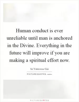 Human conduct is ever unreliable until man is anchored in the Divine. Everything in the future will improve if you are making a spiritual effort now Picture Quote #1