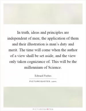 In truth, ideas and principles are independent of men; the application of them and their illustration is man’s duty and merit. The time will come when the author of a view shall be set aside, and the view only taken cognizance of. This will be the millennium of Science Picture Quote #1