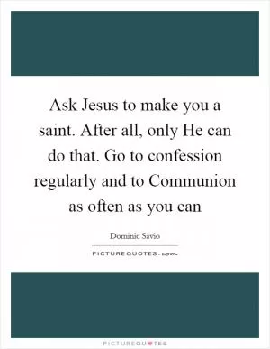 Ask Jesus to make you a saint. After all, only He can do that. Go to confession regularly and to Communion as often as you can Picture Quote #1