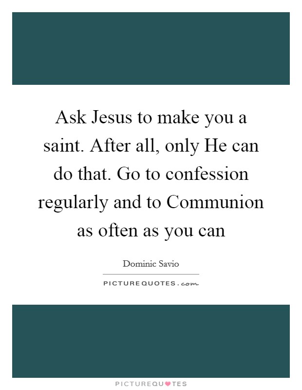 Ask Jesus to make you a saint. After all, only He can do that. Go to confession regularly and to Communion as often as you can Picture Quote #1