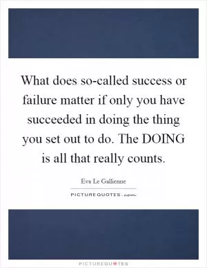 What does so-called success or failure matter if only you have succeeded in doing the thing you set out to do. The DOING is all that really counts Picture Quote #1