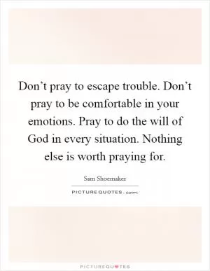 Don’t pray to escape trouble. Don’t pray to be comfortable in your emotions. Pray to do the will of God in every situation. Nothing else is worth praying for Picture Quote #1