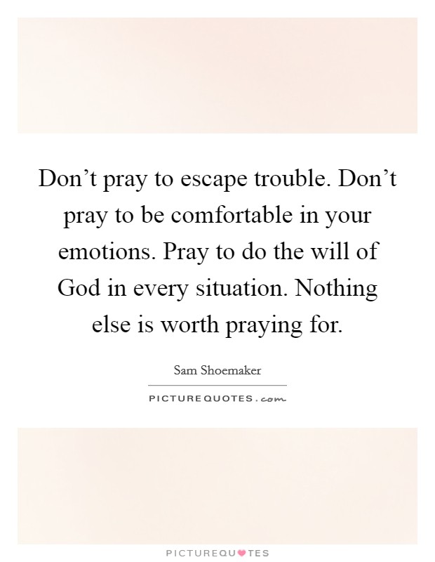 Don't pray to escape trouble. Don't pray to be comfortable in your emotions. Pray to do the will of God in every situation. Nothing else is worth praying for Picture Quote #1