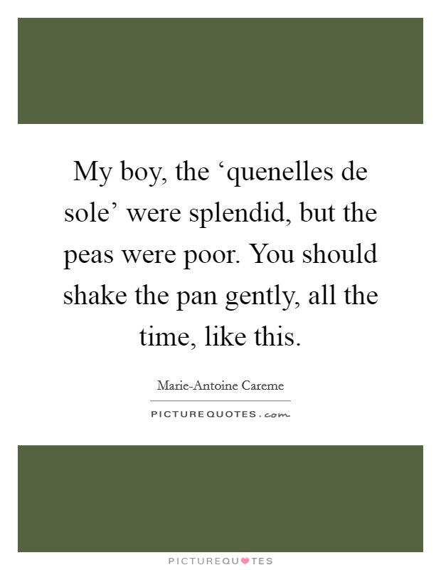 My boy, the ‘quenelles de sole' were splendid, but the peas were poor. You should shake the pan gently, all the time, like this Picture Quote #1
