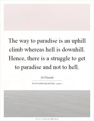 The way to paradise is an uphill climb whereas hell is downhill. Hence, there is a struggle to get to paradise and not to hell Picture Quote #1