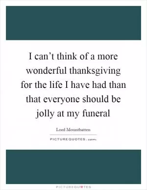 I can’t think of a more wonderful thanksgiving for the life I have had than that everyone should be jolly at my funeral Picture Quote #1