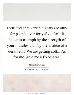 I still feel that variable gears are only for people over forty-five. Isn’t it better to triumph by the strength of your muscles than by the artifice of a derailleur? We are getting soft... As for me, give me a fixed gear! Picture Quote #1