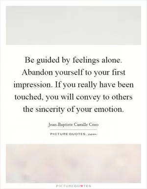 Be guided by feelings alone. Abandon yourself to your first impression. If you really have been touched, you will convey to others the sincerity of your emotion Picture Quote #1