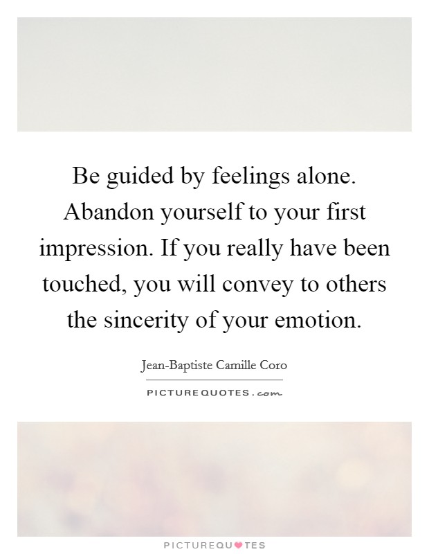 Be guided by feelings alone. Abandon yourself to your first impression. If you really have been touched, you will convey to others the sincerity of your emotion Picture Quote #1
