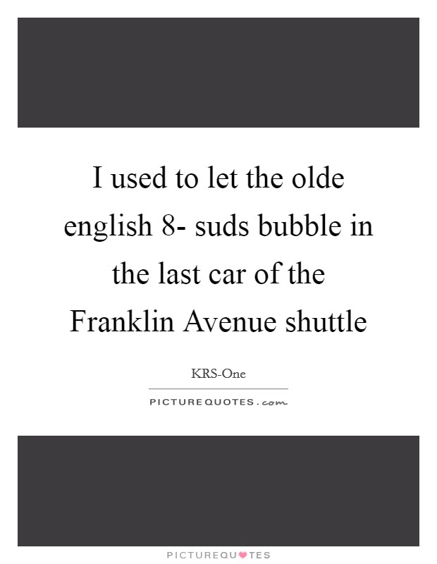 I used to let the olde english 8- suds bubble in the last car of the Franklin Avenue shuttle Picture Quote #1