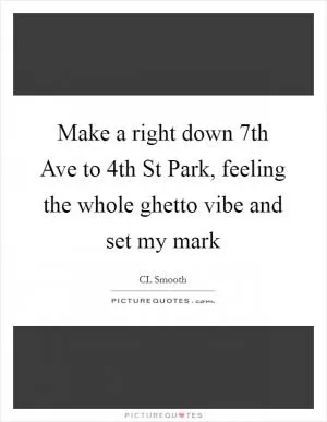 Make a right down 7th Ave to 4th St Park, feeling the whole ghetto vibe and set my mark Picture Quote #1