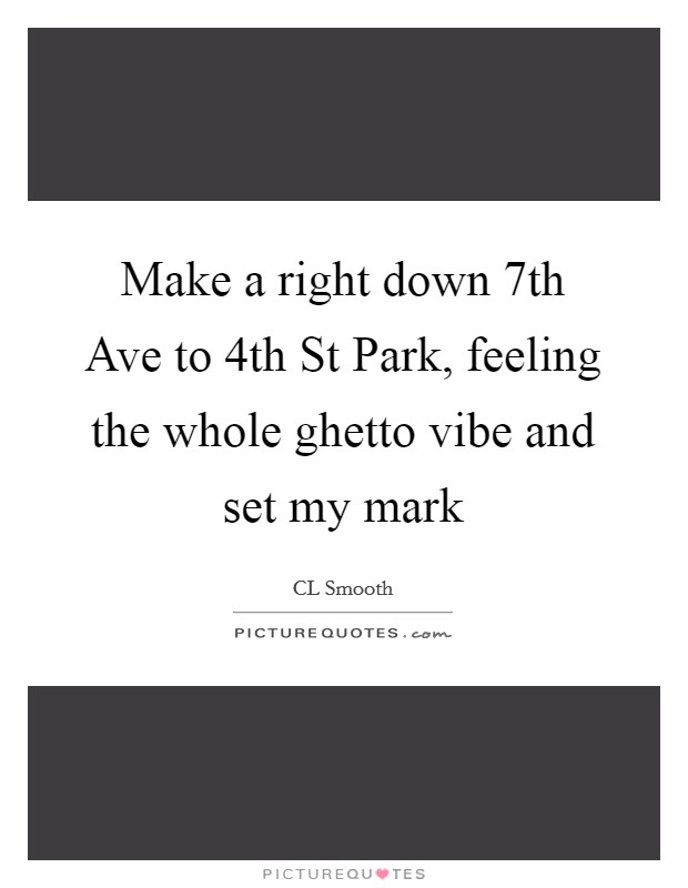 Make a right down 7th Ave to 4th St Park, feeling the whole ghetto vibe and set my mark Picture Quote #1