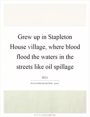 Grew up in Stapleton House village, where blood flood the waters in the streets like oil spillage Picture Quote #1