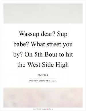 Wassup dear? Sup babe? What street you by? On 5th Bout to hit the West Side High Picture Quote #1