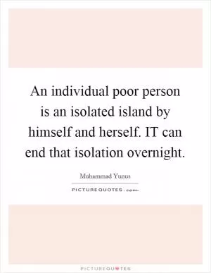 An individual poor person is an isolated island by himself and herself. IT can end that isolation overnight Picture Quote #1