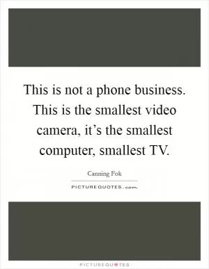 This is not a phone business. This is the smallest video camera, it’s the smallest computer, smallest TV Picture Quote #1
