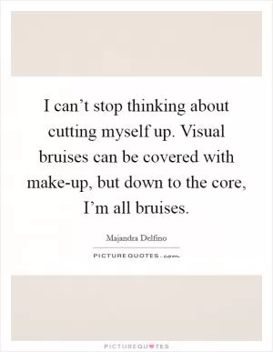 I can’t stop thinking about cutting myself up. Visual bruises can be covered with make-up, but down to the core, I’m all bruises Picture Quote #1
