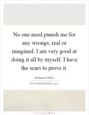 No one need punish me for any wrongs, real or imagined. I am very good at doing it all by myself. I have the scars to prove it Picture Quote #1