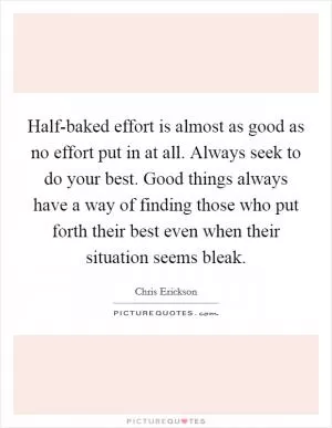 Half-baked effort is almost as good as no effort put in at all. Always seek to do your best. Good things always have a way of finding those who put forth their best even when their situation seems bleak Picture Quote #1