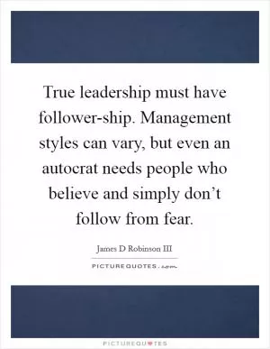 True leadership must have follower-ship. Management styles can vary, but even an autocrat needs people who believe and simply don’t follow from fear Picture Quote #1