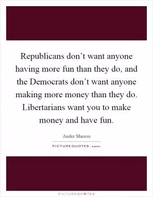 Republicans don’t want anyone having more fun than they do, and the Democrats don’t want anyone making more money than they do. Libertarians want you to make money and have fun Picture Quote #1