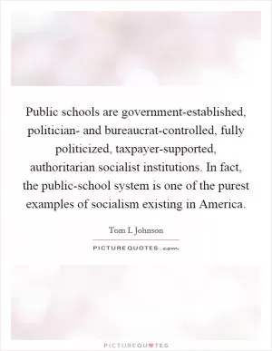Public schools are government-established, politician- and bureaucrat-controlled, fully politicized, taxpayer-supported, authoritarian socialist institutions. In fact, the public-school system is one of the purest examples of socialism existing in America Picture Quote #1