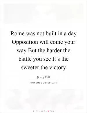 Rome was not built in a day Opposition will come your way But the harder the battle you see It’s the sweeter the victory Picture Quote #1