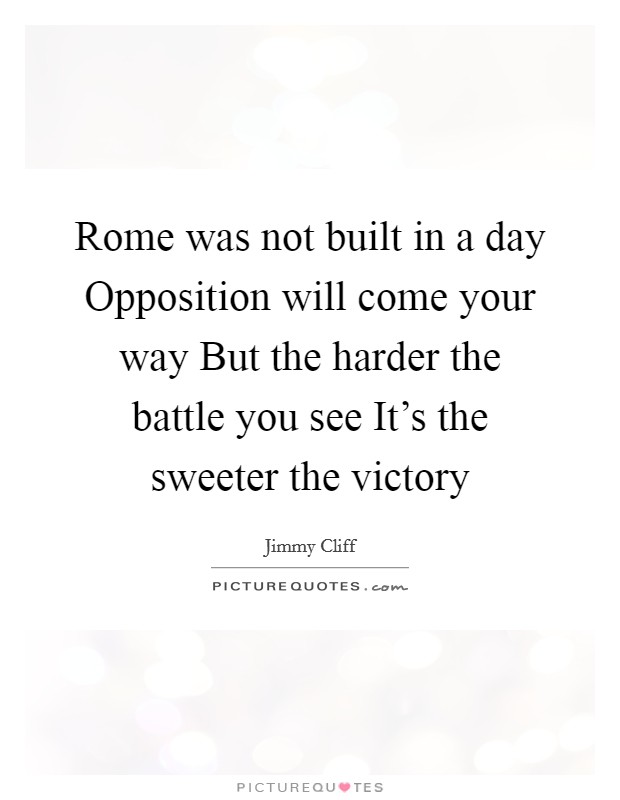 Rome was not built in a day Opposition will come your way But the harder the battle you see It's the sweeter the victory Picture Quote #1