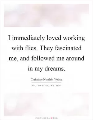 I immediately loved working with flies. They fascinated me, and followed me around in my dreams Picture Quote #1
