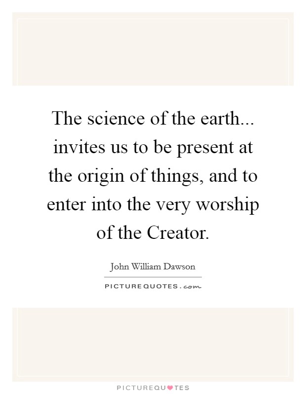 The science of the earth... invites us to be present at the origin of things, and to enter into the very worship of the Creator Picture Quote #1