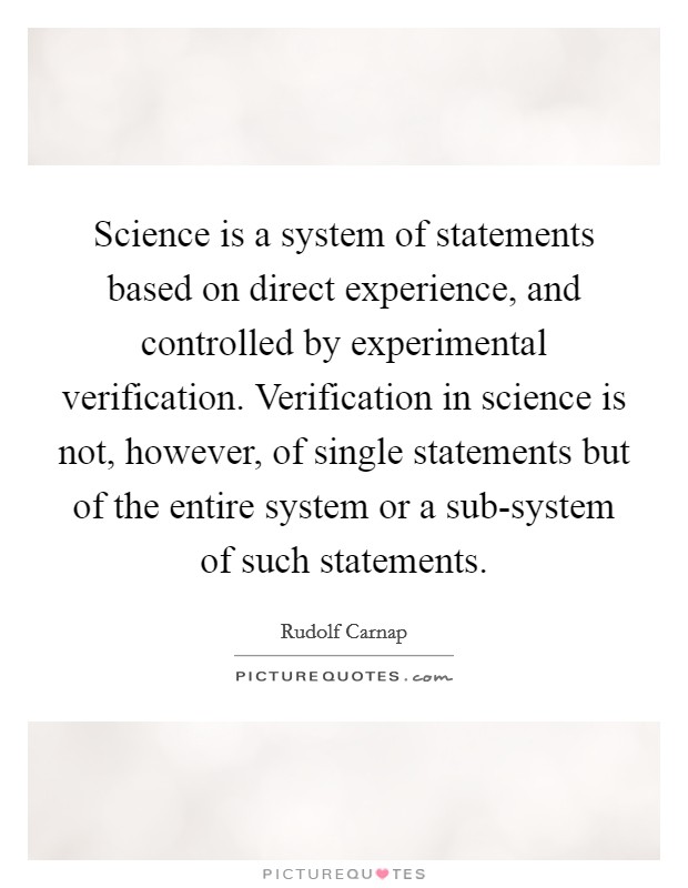 Science is a system of statements based on direct experience, and controlled by experimental verification. Verification in science is not, however, of single statements but of the entire system or a sub-system of such statements Picture Quote #1