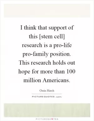 I think that support of this [stem cell] research is a pro-life pro-family position. This research holds out hope for more than 100 million Americans Picture Quote #1