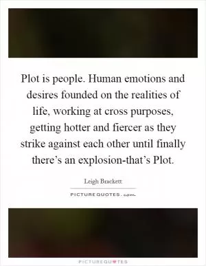 Plot is people. Human emotions and desires founded on the realities of life, working at cross purposes, getting hotter and fiercer as they strike against each other until finally there’s an explosion-that’s Plot Picture Quote #1