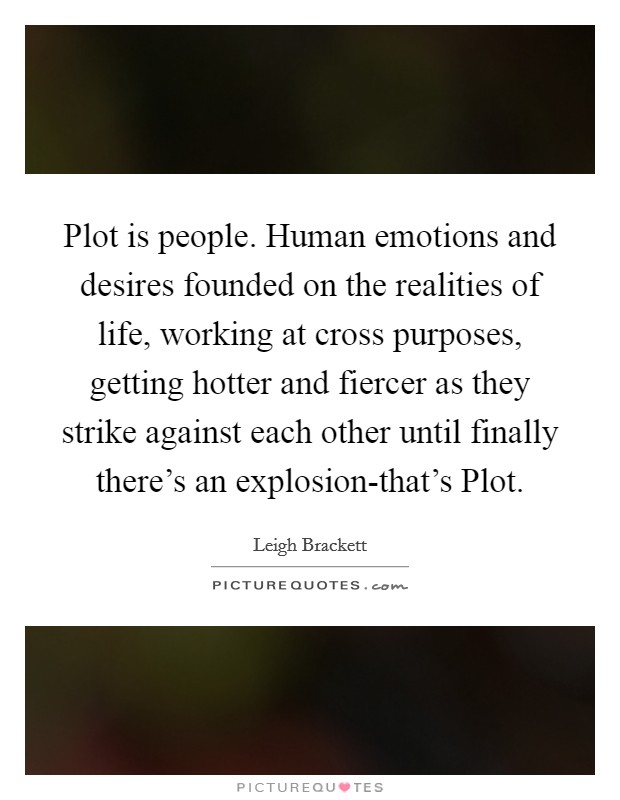 Plot is people. Human emotions and desires founded on the realities of life, working at cross purposes, getting hotter and fiercer as they strike against each other until finally there's an explosion-that's Plot Picture Quote #1