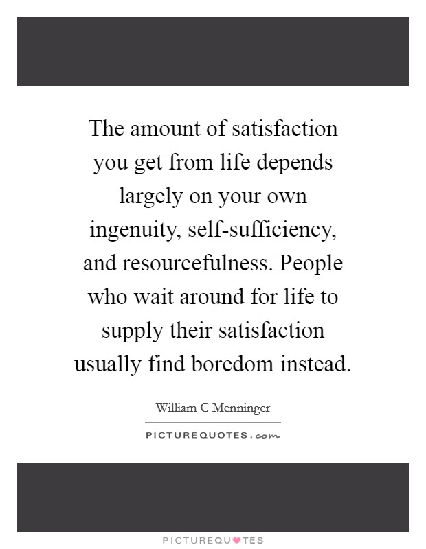 The amount of satisfaction you get from life depends largely on your own ingenuity, self-sufficiency, and resourcefulness. People who wait around for life to supply their satisfaction usually find boredom instead Picture Quote #1