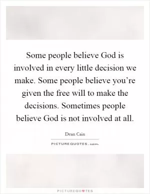 Some people believe God is involved in every little decision we make. Some people believe you’re given the free will to make the decisions. Sometimes people believe God is not involved at all Picture Quote #1