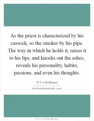As the priest is characterized by his cassock, so the smoker by his pipe. The way in which he holds it, raises it to his lips, and knocks out the ashes, reveals his personality, habits, passions, and even his thoughts Picture Quote #1