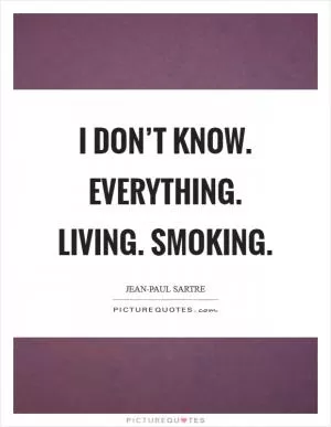 I don’t know. Everything. Living. Smoking Picture Quote #1