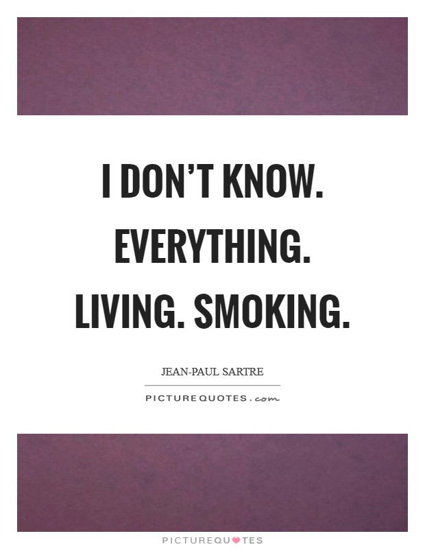I don't know. Everything. Living. Smoking Picture Quote #1