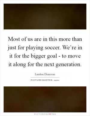Most of us are in this more than just for playing soccer. We’re in it for the bigger goal - to move it along for the next generation Picture Quote #1