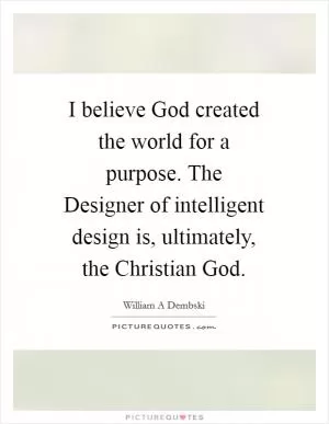 I believe God created the world for a purpose. The Designer of intelligent design is, ultimately, the Christian God Picture Quote #1