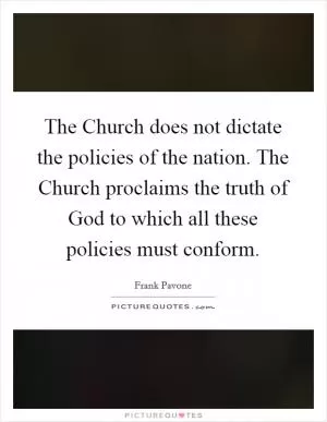 The Church does not dictate the policies of the nation. The Church proclaims the truth of God to which all these policies must conform Picture Quote #1
