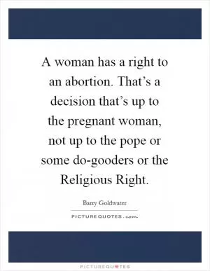 A woman has a right to an abortion. That’s a decision that’s up to the pregnant woman, not up to the pope or some do-gooders or the Religious Right Picture Quote #1