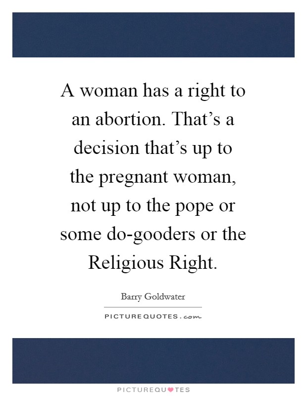 A woman has a right to an abortion. That's a decision that's up to the pregnant woman, not up to the pope or some do-gooders or the Religious Right Picture Quote #1
