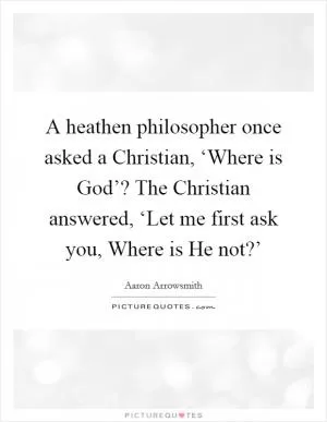 A heathen philosopher once asked a Christian, ‘Where is God’? The Christian answered, ‘Let me first ask you, Where is He not?’ Picture Quote #1