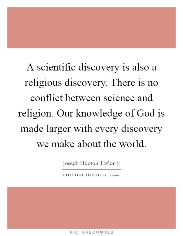 A scientific discovery is also a religious discovery. There is no conflict between science and religion. Our knowledge of God is made larger with every discovery we make about the world Picture Quote #1