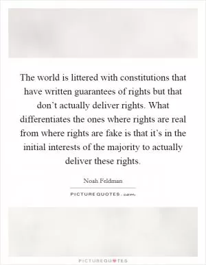 The world is littered with constitutions that have written guarantees of rights but that don’t actually deliver rights. What differentiates the ones where rights are real from where rights are fake is that it’s in the initial interests of the majority to actually deliver these rights Picture Quote #1