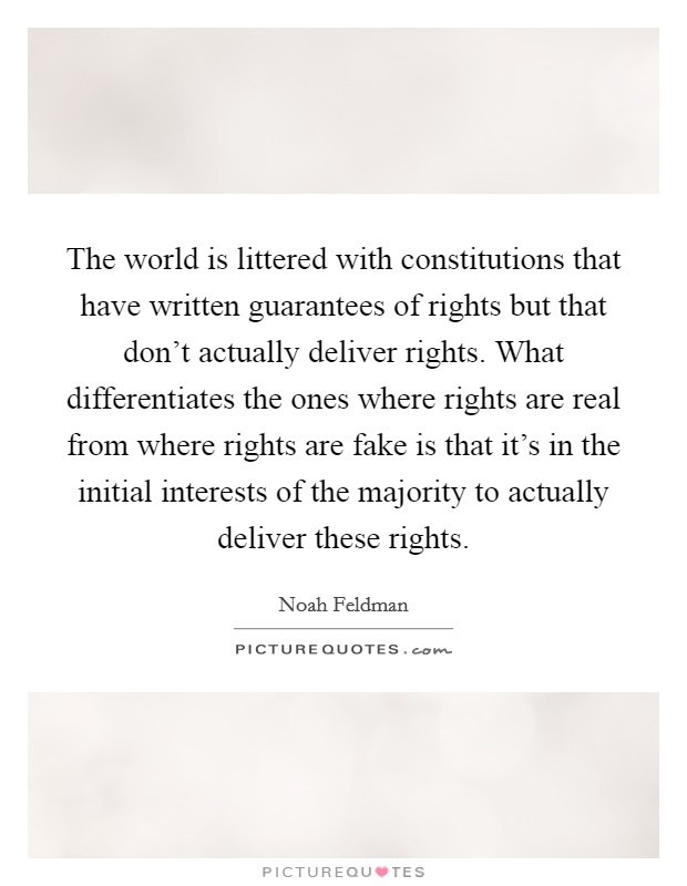 The world is littered with constitutions that have written guarantees of rights but that don't actually deliver rights. What differentiates the ones where rights are real from where rights are fake is that it's in the initial interests of the majority to actually deliver these rights Picture Quote #1